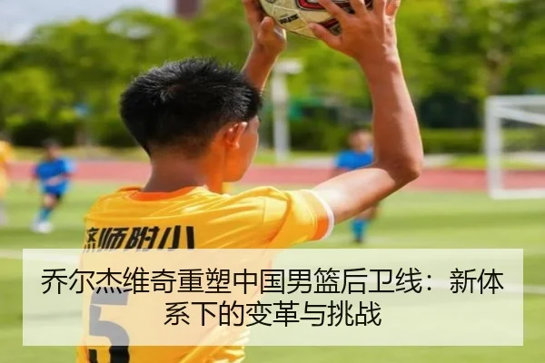 乔尔杰维奇重塑中国男篮后卫线：新体系下的变革与挑战