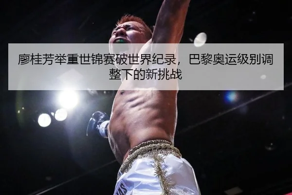 廖桂芳举重世锦赛破世界纪录，巴黎奥运级别调整下的新挑战