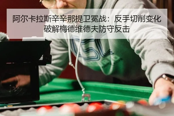 阿尔卡拉斯辛辛那提卫冕战：反手切削变化破解梅德维德夫防守反击