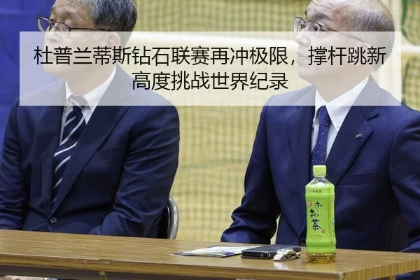 杜普兰蒂斯钻石联赛再冲极限，撑杆跳新高度挑战世界纪录