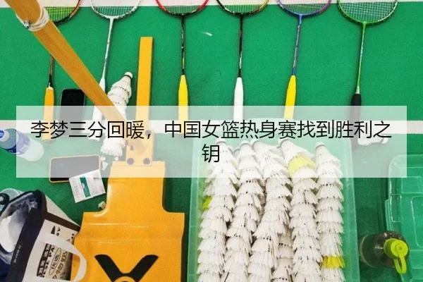 李梦三分回暖，中国女篮热身赛找到胜利之钥