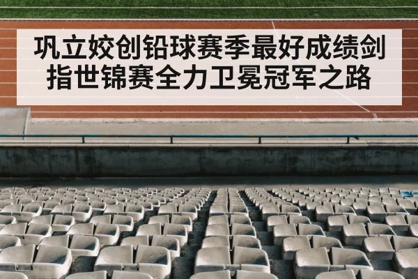 巩立姣创铅球赛季最好成绩剑指世锦赛全力卫冕冠军之路