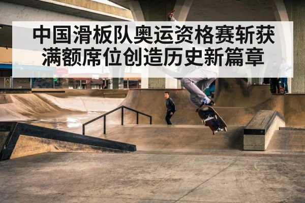 中国滑板队奥运资格赛斩获满额席位创造历史新篇章