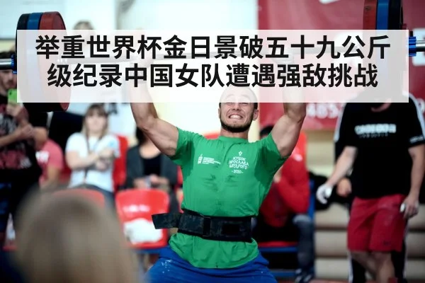 举重世界杯金日景破五十九公斤级纪录中国女队遭遇强敌挑战