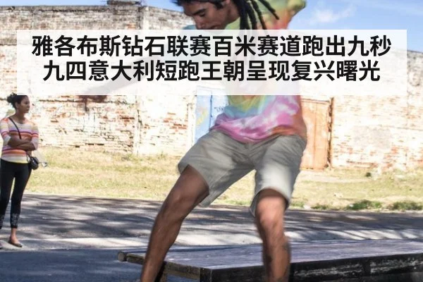 雅各布斯钻石联赛百米赛道跑出九秒九四意大利短跑王朝呈现复兴曙光