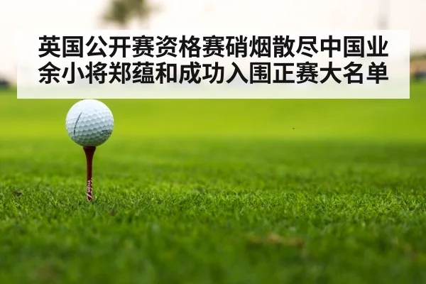 英国公开赛资格赛硝烟散尽中国业余小将郑蕴和成功入围正赛大名单