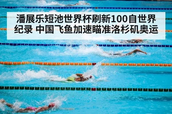 潘展乐短池世界杯刷新100自世界纪录 中国飞鱼加速瞄准洛杉矶奥运
