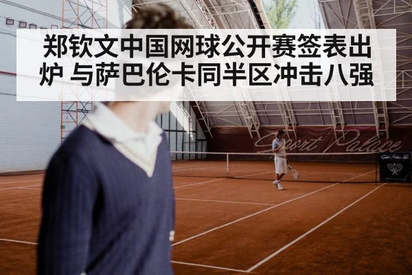 郑钦文中国网球公开赛签表出炉 与萨巴伦卡同半区冲击八强